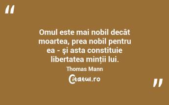 Omul este mai nobil decât moartea, prea nobil pentru ea - şi asta constituie libertatea minţii lui. Thomas Mann...