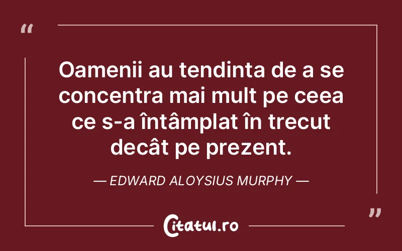 Oamenii au tendința de a se concentra mai mult pe ceea ce s-a întâmplat în trecut decât pe prezent. Edward Aloysius Murphy