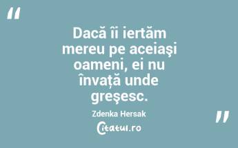 Dacă îi iertăm mereu pe aceiaşi oameni, ei nu învaţă unde greşesc. Zdenka Hersak...