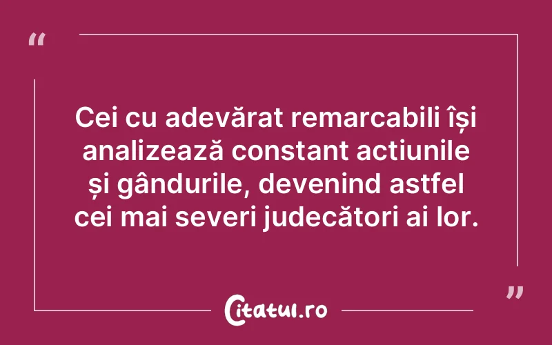 Cei cu adevărat remarcabili își analizează constant acțiunile și gândurile, devenind astfel cei mai severi judecători ai lor.