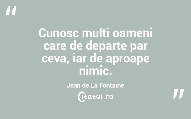 Cunosc mulți oameni care de departe par ceva, iar de aproape nimic. Jean de La Fontaine

