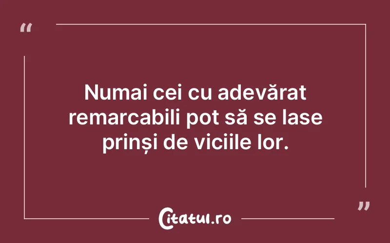Numai cei cu adevărat remarcabili pot să se lase prinși de viciile lor.