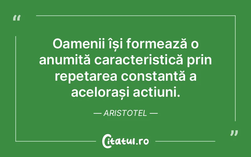 Oamenii își formează o anumită caracteristică prin repetarea constantă a acelorași acțiuni. Aristotel