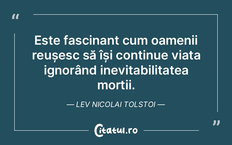 Este fascinant cum oamenii reușesc să își continue viața ignorând inevitabilitatea morții. Lev Nicolai Tolstoi