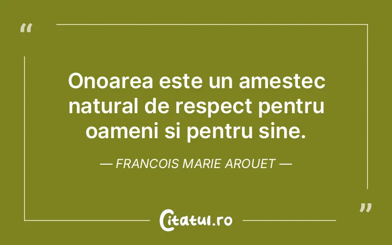 Onoarea este un amestec natural de respect pentru oameni si pentru sine. Francois Marie Arouet