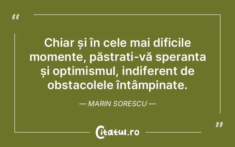 Chiar și în cele mai dificile momente, păstrați-vă speranța și optimismul, indiferent de obstacolele întâmpinate. Marin Sorescu