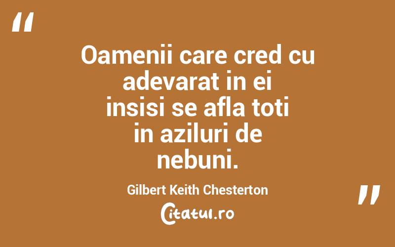 Oamenii care cred cu adevarat in ei insisi se afla toti in aziluri de nebuni. Gilbert Keith Chesterton
