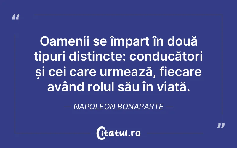 Oamenii se împart în două tipuri distincte: conducători și cei care urmează, fiecare având rolul său în viață. Napoleon Bonaparte