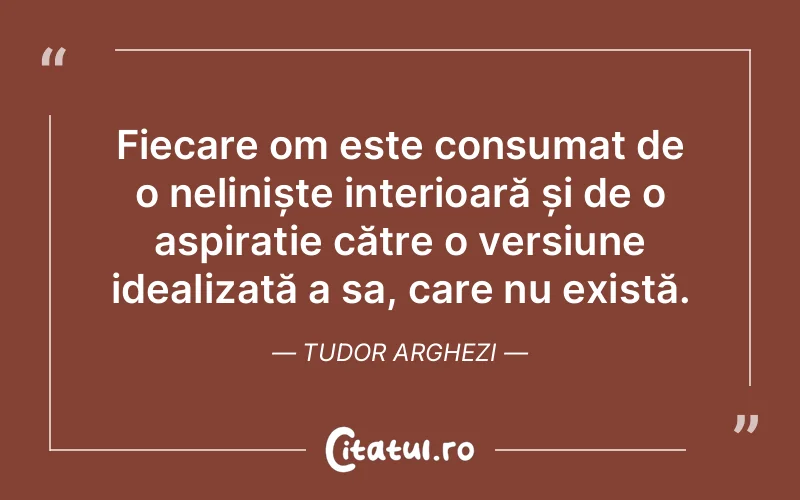 Fiecare om este consumat de o neliniște interioară și de o aspirație către o versiune idealizată a sa, care nu există. Tudor Arghezi