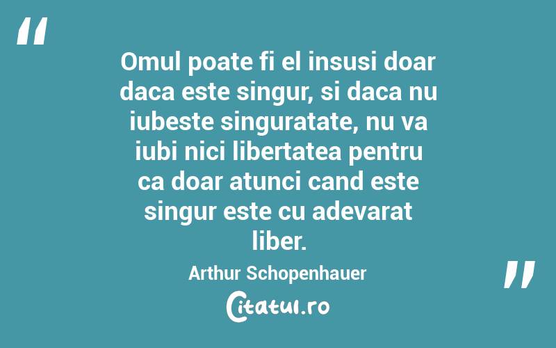 Omul poate fi el insusi doar daca este singur, si daca nu iubeste singuratate, nu va iubi nici libertatea pentru ca doar atunci cand este singur este cu adevarat liber. Arthur Schopenhauer
