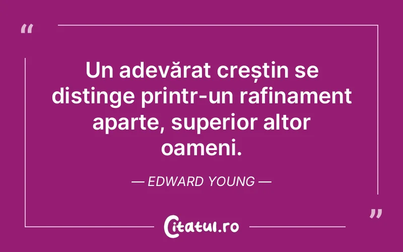 Un adevărat creștin se distinge printr-un rafinament aparte, superior altor oameni. Edward Young