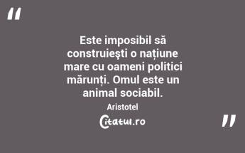 Este imposibil să construieşti o naţiune mare cu oameni politici mărunţi. Omul este un animal sociabil. Aristotel...
