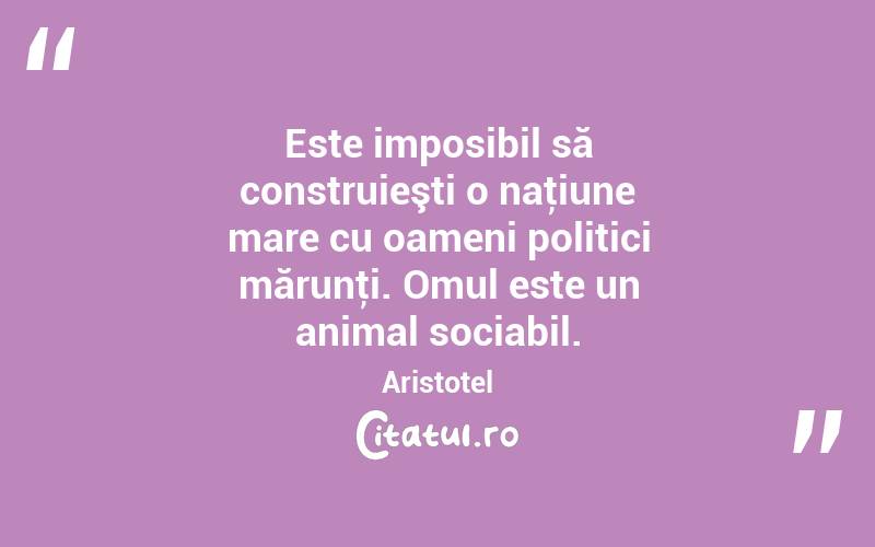Este imposibil să construieşti o naţiune mare cu oameni politici mărunţi. Omul este un animal sociabil. Aristotel
