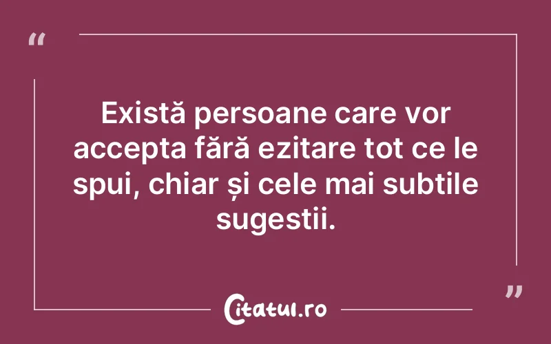 Există persoane care vor accepta fără ezitare tot ce le spui, chiar și cele mai subtile sugestii.