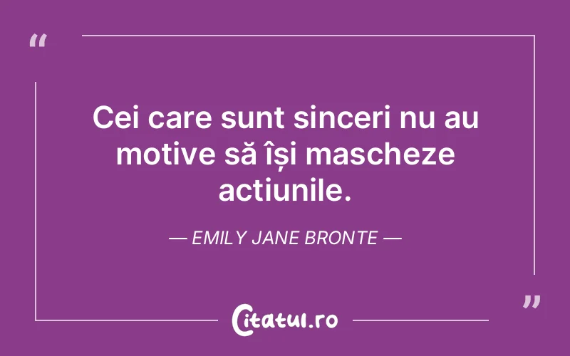 Cei care sunt sinceri nu au motive să își mascheze acțiunile. Emily Jane Bronte
