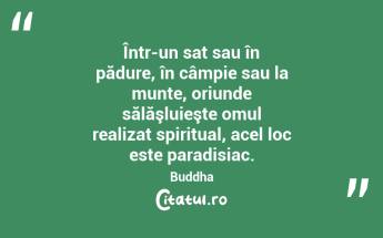 Într-un sat sau în pădure, în câmpie sau la munte, oriunde sălăşluieşte omul realizat spiritual, acel loc este paradisiac. Buddha...