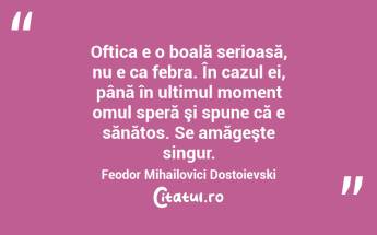 Oftica e o boală serioasă, nu e ca febra. În cazul ei, până în ultimul moment omul speră şi spune că e sănătos. Se amăgeşte singur. Feodor Mihailovici Dostoievski...