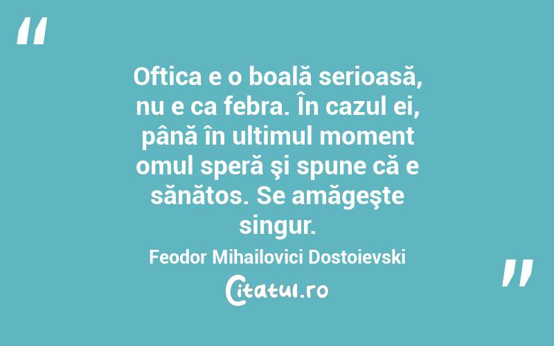 Oftica e o boală serioasă, nu e ca febra. În cazul ei, până în ultimul moment omul speră şi spune că e sănătos. Se amăgeşte singur. Feodor Mihailovici Dostoievski
