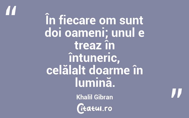  În fiecare om sunt doi oameni; unul e treaz în întuneric, celălalt doarme în lumină. Khalil Gibran
