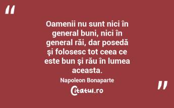 Oamenii nu sunt nici în general buni, nici în general răi, dar posedă şi folosesc tot ceea ce este bun şi rău în lumea aceasta. Napoleon Bonaparte...