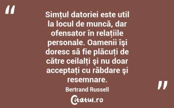 Simţul datoriei este util la locul de muncă, dar ofensator în relaţiile personale. Oamenii îşi doresc să fie plăcuţi de către ceilalţi şi nu doar acceptaţi cu răbdare şi resemnare. Bertrand Russell...