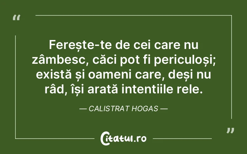 Ferește-te de cei care nu zâmbesc, căci pot fi periculoși; există și oameni care, deși nu râd, își arată intențiile rele. Calistrat Hogas