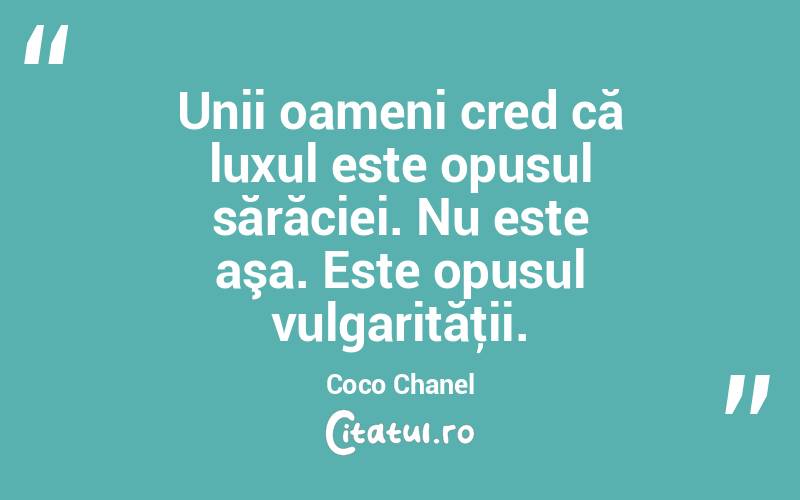 Unii oameni cred că luxul este opusul sărăciei. Nu este aşa. Este opusul vulgarităţii. Coco Chanel
