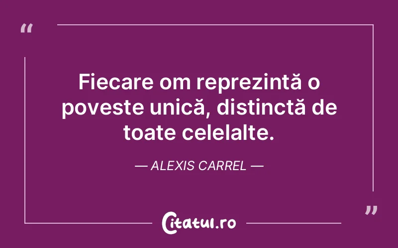 Fiecare om reprezintă o poveste unică, distinctă de toate celelalte. Alexis Carrel
