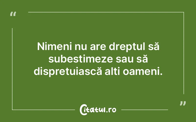 Nimeni nu are dreptul să subestimeze sau să disprețuiască alți oameni.