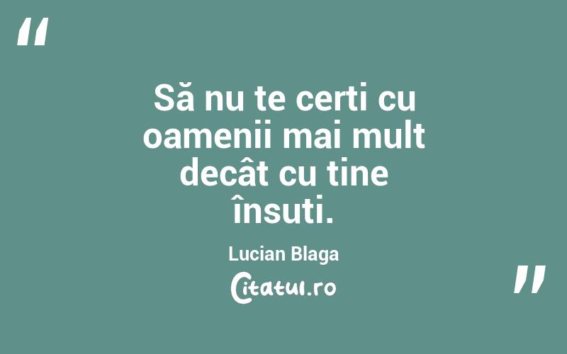 Să nu te cerți cu oamenii mai mult decât cu tine însuți. Lucian Blaga
