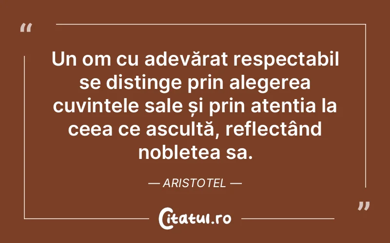 Un om cu adevărat respectabil se distinge prin alegerea cuvintele sale și prin atenția la ceea ce ascultă, reflectând noblețea sa. Aristotel