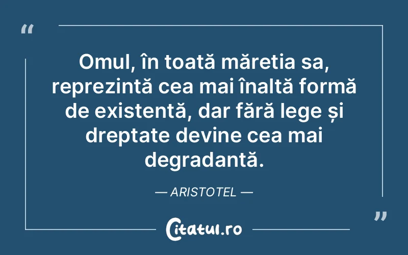 Omul, în toată măreția sa, reprezintă cea mai înaltă formă de existență, dar fără lege și dreptate devine cea mai degradantă. Aristotel