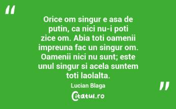 Orice om singur e asa de putin, ca nici nu-i poti zice om. Abia toti oamenii impreuna fac un singur om. Oamenii nici nu sunt; este unul singur si acela suntem toti laolalta. Lucian Blaga...