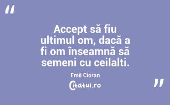 Accept să fiu ultimul om, dacă a fi om înseamnă să semeni cu ceilalți. Emil Cioran...