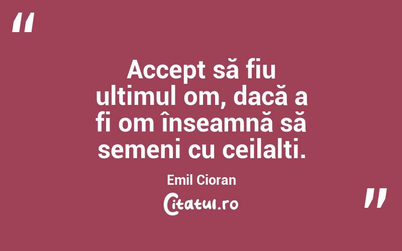 Accept să fiu ultimul om, dacă a fi om înseamnă să semeni cu ceilalți. Emil Cioran
