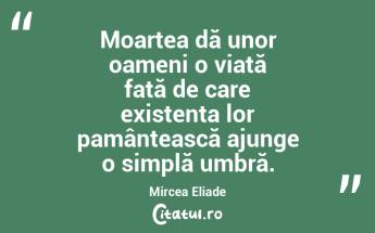 Moartea dă unor oameni o viață față de care existența lor pamântească ajunge o simplă umbră. Mircea Eliade...