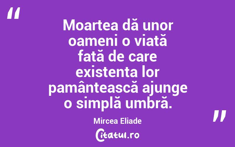 Moartea dă unor oameni o viață față de care existența lor pamântească ajunge o simplă umbră. Mircea Eliade
