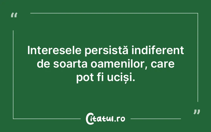 Interesele persistă indiferent de soarta oamenilor, care pot fi uciși.