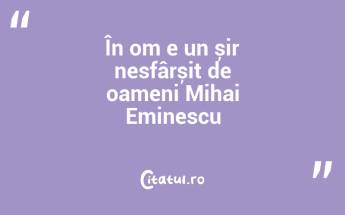 În om e un șir nesfârșit de oameni Mihai Eminescu...