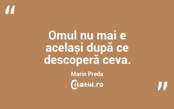 Omul nu mai e același după ce descoperă ceva. Marin Preda...