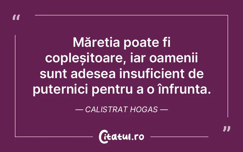Măreția poate fi copleșitoare, iar oamenii sunt adesea insuficient de puternici pentru a o înfrunta. Calistrat Hogas