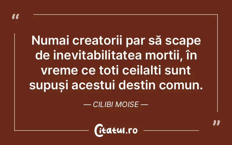 Numai creatorii par să scape de inevitabilitatea morții, în vreme ce toți ceilalți sunt supuși acestui destin comun. Cilibi Moise
