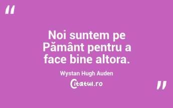 Noi suntem pe Pământ pentru a face bine altora. Wystan Hugh Auden...