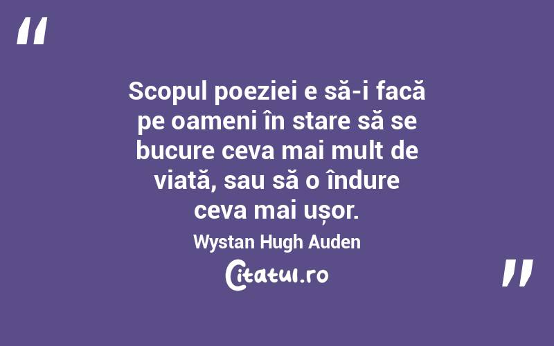 Scopul poeziei e să-i facă pe oameni în stare să se bucure ceva mai mult de viață, sau să o îndure ceva mai ușor. Wystan Hugh Auden
