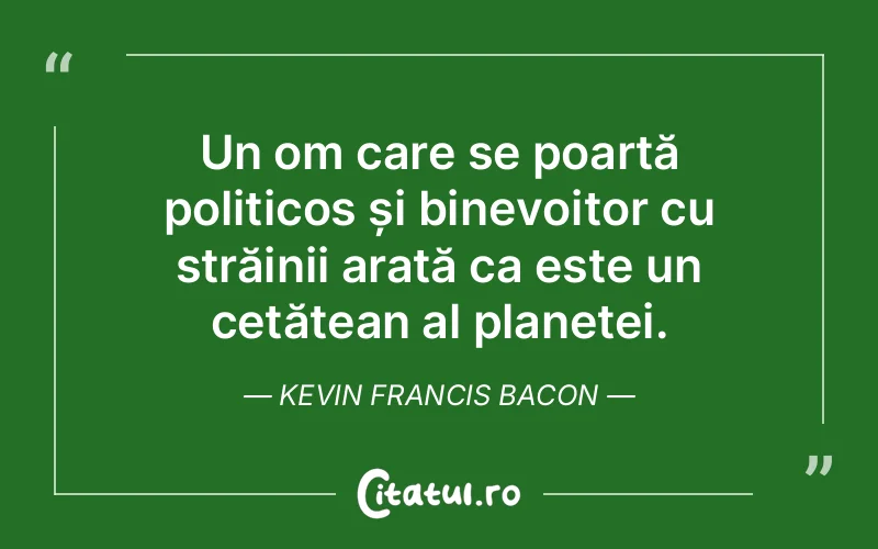 Un om care se poartă politicos și binevoitor cu străinii arată ca este un cetățean al planetei. Kevin Francis Bacon