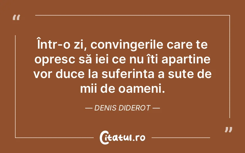 Într-o zi, convingerile care te opresc să iei ce nu îți aparține vor duce la suferința a sute de mii de oameni. Denis Diderot
