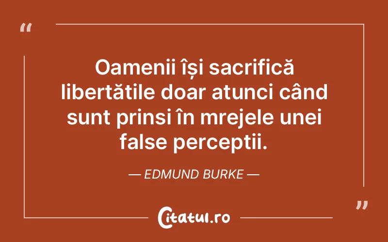 Oamenii își sacrifică libertățile doar atunci când sunt prinsi în mrejele unei false percepții. Edmund Burke