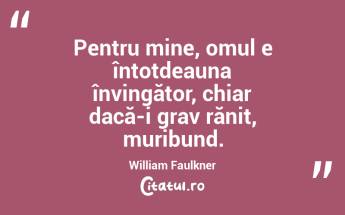 Pentru mine, omul e întotdeauna învingător, chiar dacă-i grav rănit, muribund. William Faulkner...