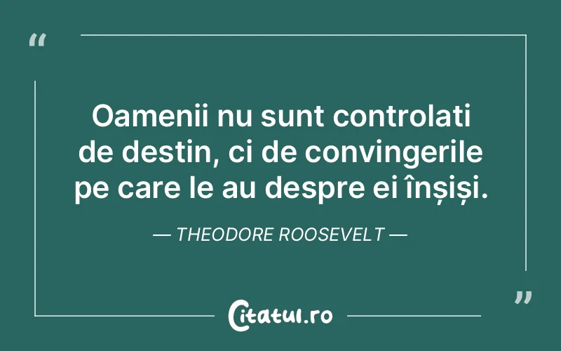 Oamenii nu sunt controlați de destin, ci de convingerile pe care le au despre ei înșiși. Theodore Roosevelt