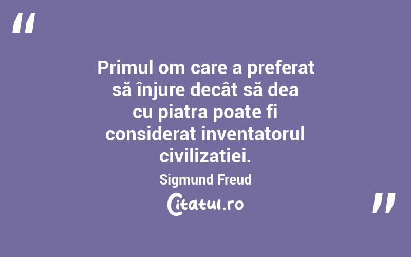 Primul om care a preferat să înjure decât să dea cu piatra poate fi considerat inventatorul civilizației. Sigmund Freud
